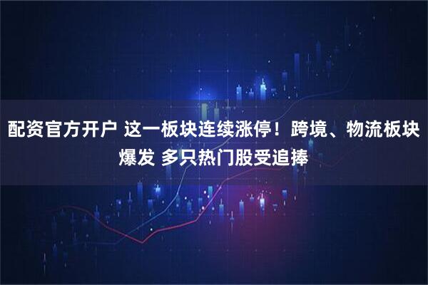 配资官方开户 这一板块连续涨停！跨境、物流板块爆发 多只热门股受追捧