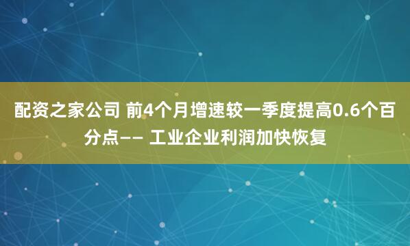 配资之家公司 前4个月增速较一季度提高0.6个百分点—— 工业企业利润加快恢复