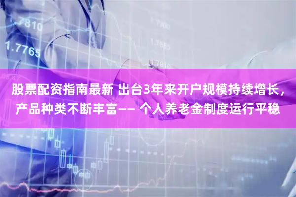 股票配资指南最新 出台3年来开户规模持续增长，产品种类不断丰富—— 个人养老金制度运行平稳