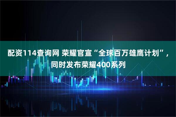 配资114查询网 荣耀官宣“全球百万雄鹰计划”，同时发布荣耀400系列