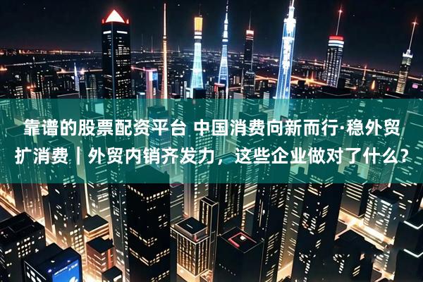 靠谱的股票配资平台 中国消费向新而行·稳外贸扩消费｜外贸内销齐发力，这些企业做对了什么？
