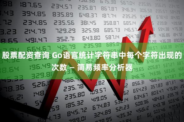 股票配资查询 Go语言统计字符串中每个字符出现的次数 — 简易频率分析器