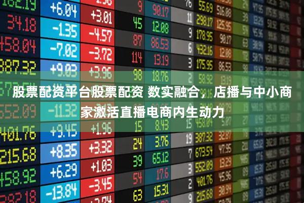 股票配资平台股票配资 数实融合，店播与中小商家激活直播电商内生动力