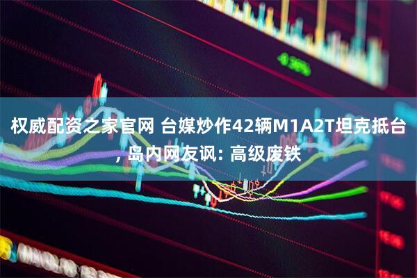 权威配资之家官网 台媒炒作42辆M1A2T坦克抵台, 岛内网友讽: 高级废铁