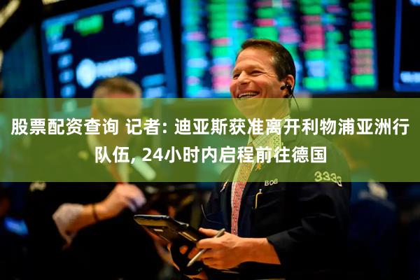 股票配资查询 记者: 迪亚斯获准离开利物浦亚洲行队伍, 24小时内启程前往德国