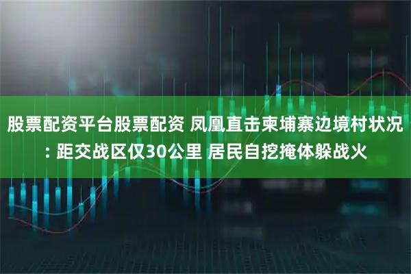 股票配资平台股票配资 凤凰直击柬埔寨边境村状况: 距交战区仅30公里 居民自挖掩体躲战火