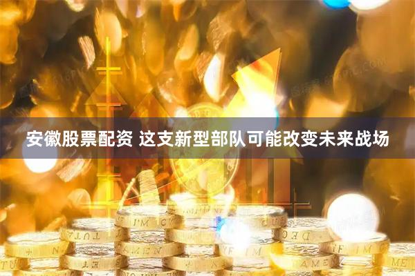 安徽股票配资 这支新型部队可能改变未来战场