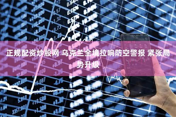 正规配资炒股网 乌克兰全境拉响防空警报 紧张局势升级