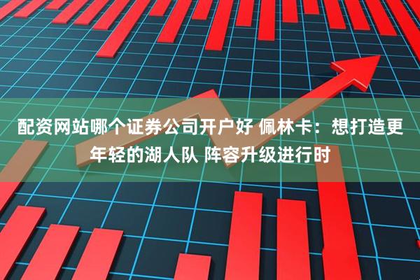配资网站哪个证券公司开户好 佩林卡：想打造更年轻的湖人队 阵容升级进行时