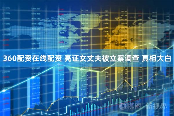 360配资在线配资 亮证女丈夫被立案调查 真相大白
