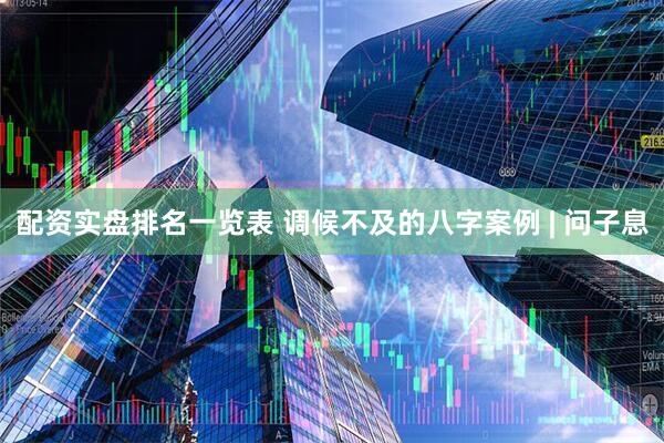 配资实盘排名一览表 调候不及的八字案例 | 问子息