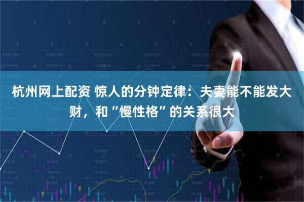 杭州网上配资 惊人的分钟定律：夫妻能不能发大财，和“慢性格”的关系很大