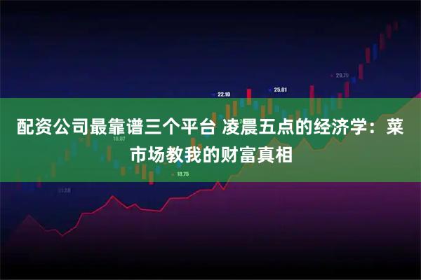 配资公司最靠谱三个平台 凌晨五点的经济学：菜市场教我的财富真相