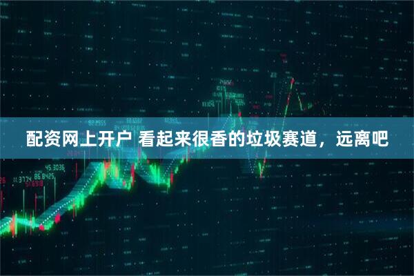 配资网上开户 看起来很香的垃圾赛道，远离吧