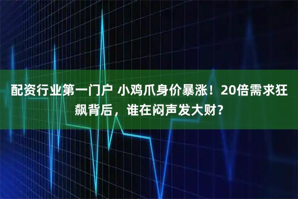 配资行业第一门户 小鸡爪身价暴涨！20倍需求狂飙背后，谁在闷声发大财？