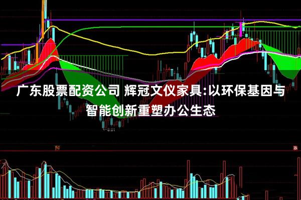 广东股票配资公司 辉冠文仪家具:以环保基因与智能创新重塑办公生态