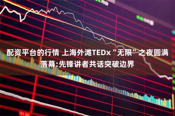 配资平台的行情 上海外滩TEDx“无限”之夜圆满落幕:先锋讲者共话突破边界