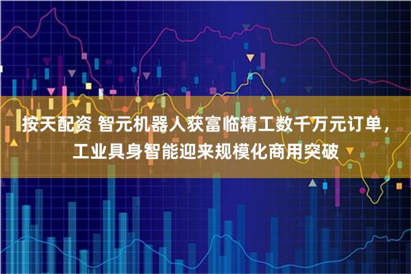 按天配资 智元机器人获富临精工数千万元订单，工业具身智能迎来规模化商用突破
