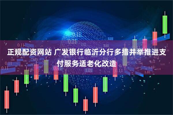 正规配资网站 广发银行临沂分行多措并举推进支付服务适老化改造