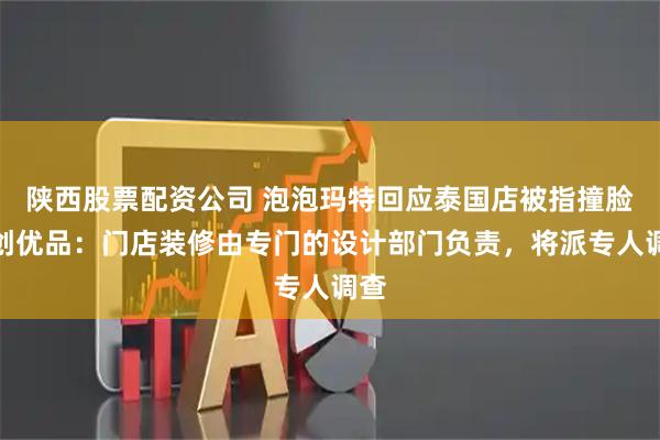 陕西股票配资公司 泡泡玛特回应泰国店被指撞脸名创优品：门店装修由专门的设计部门负责，将派专人调查