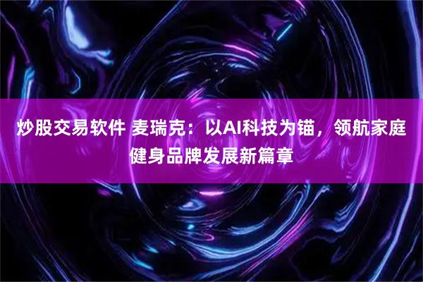 炒股交易软件 麦瑞克：以AI科技为锚，领航家庭健身品牌发展新篇章