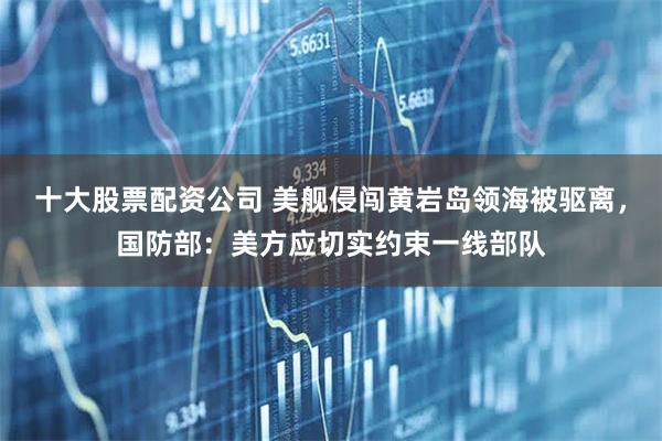 十大股票配资公司 美舰侵闯黄岩岛领海被驱离，国防部：美方应切实约束一线部队