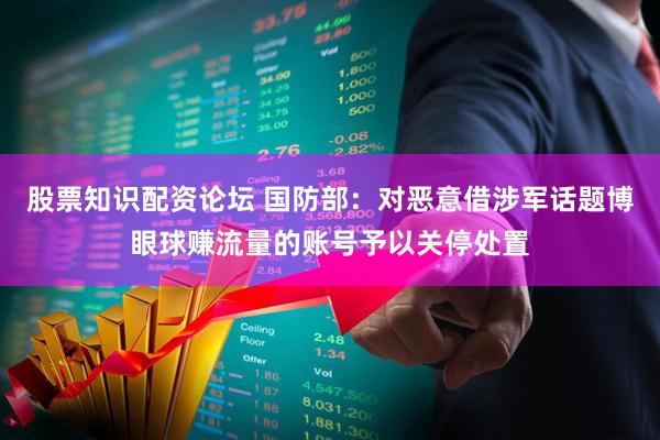 股票知识配资论坛 国防部：对恶意借涉军话题博眼球赚流量的账号予以关停处置