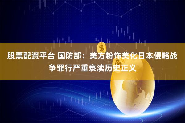 股票配资平台 国防部：美方粉饰美化日本侵略战争罪行严重亵渎历史正义