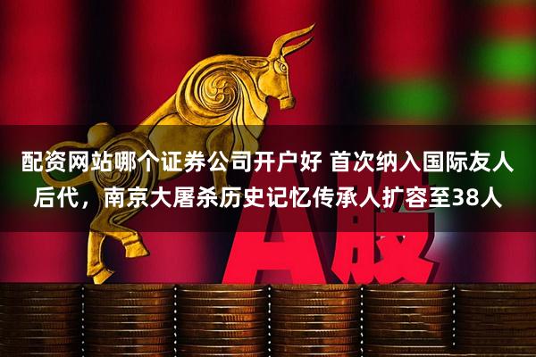 配资网站哪个证券公司开户好 首次纳入国际友人后代，南京大屠杀历史记忆传承人扩容至38人