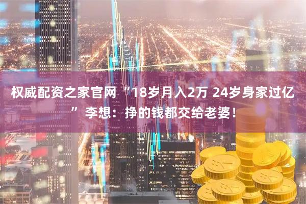 权威配资之家官网 “18岁月入2万 24岁身家过亿” 李想：挣的钱都交给老婆！