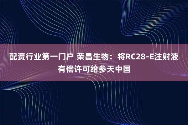 配资行业第一门户 荣昌生物：将RC28-E注射液有偿许可给参天中国