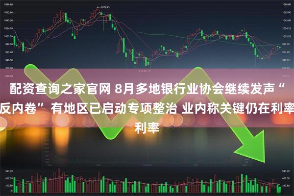 配资查询之家官网 8月多地银行业协会继续发声“反内卷” 有地区已启动专项整治 业内称关键仍在利率