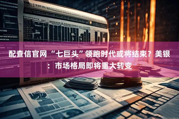 配查信官网 “七巨头”领跑时代或将结束？美银：市场格局即将重大转变