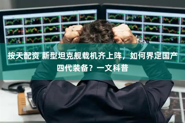 按天配资 新型坦克舰载机齐上阵，如何界定国产四代装备？一文科普