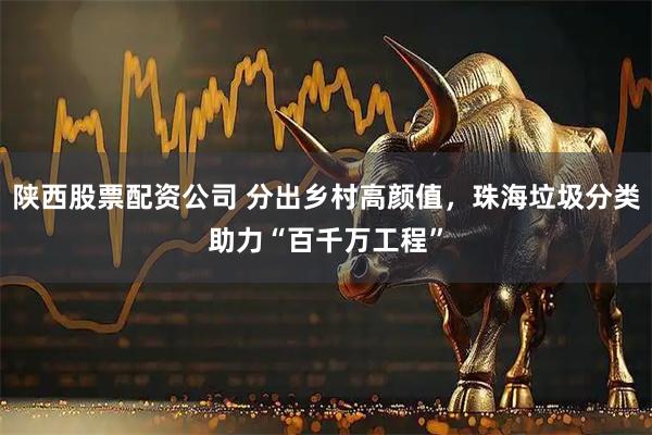 陕西股票配资公司 分出乡村高颜值，珠海垃圾分类助力“百千万工程”