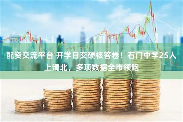 配资交流平台 开学日交硬核答卷！石门中学25人上清北，多项数据全市领跑