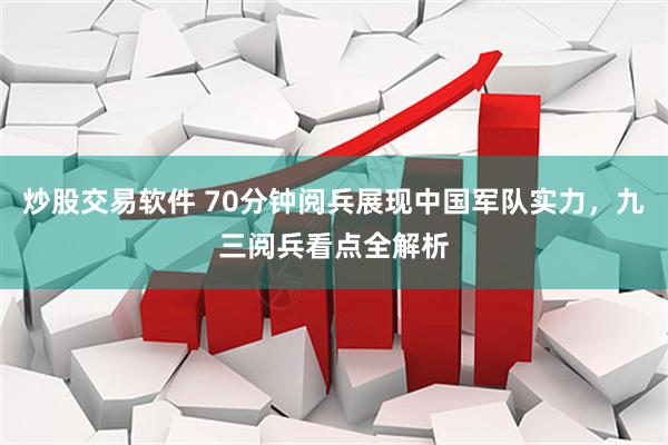 炒股交易软件 70分钟阅兵展现中国军队实力，九三阅兵看点全解析
